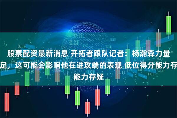 股票配资最新消息 开拓者跟队记者：杨瀚森力量不足，这可能会影响他在进攻端的表现 低位得分能力存疑