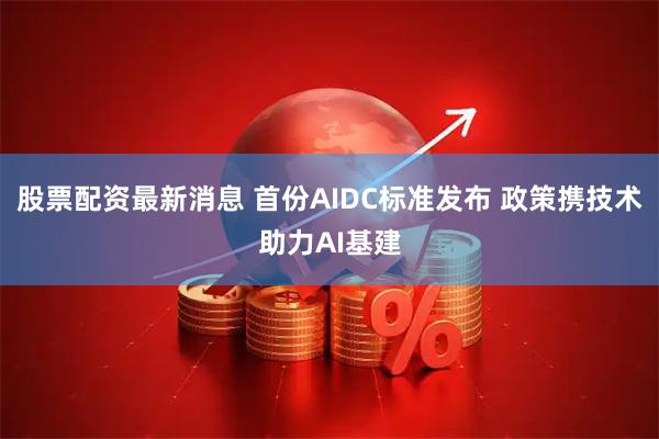股票配资最新消息 首份AIDC标准发布 政策携技术助力AI基建