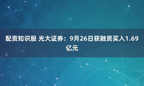 配资知识股 光大证券：9月26日获融资买入1.69亿元