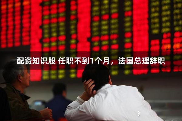 配资知识股 任职不到1个月，法国总理辞职
