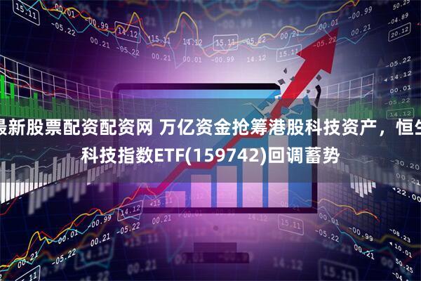 最新股票配资配资网 万亿资金抢筹港股科技资产，恒生科技指数ETF(159742)回调蓄势