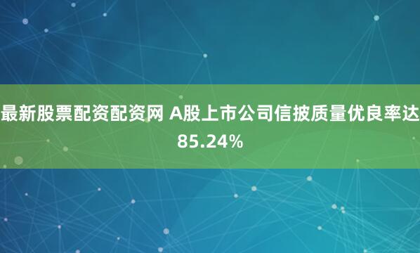 最新股票配资配资网 A股上市公司信披质量优良率达85.24%