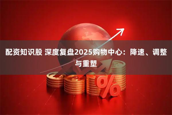 配资知识股 深度复盘2025购物中心：降速、调整与重塑