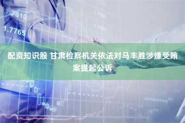 配资知识股 甘肃检察机关依法对马丰胜涉嫌受贿案提起公诉