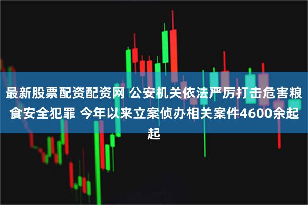 最新股票配资配资网 公安机关依法严厉打击危害粮食安全犯罪 今年以来立案侦办相关案件4600余起
