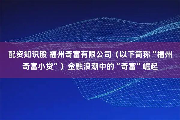 配资知识股 福州奇富有限公司（以下简称“福州奇富小贷”）金融浪潮中的“奇富”崛起