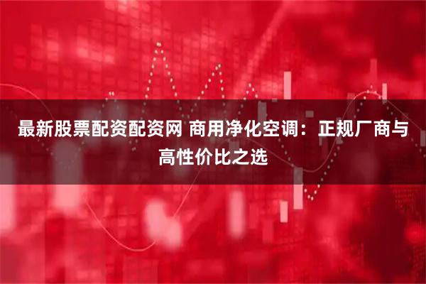 最新股票配资配资网 商用净化空调：正规厂商与高性价比之选