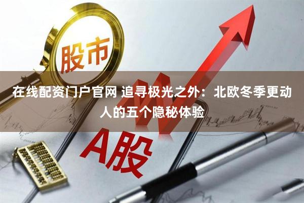 在线配资门户官网 追寻极光之外：北欧冬季更动人的五个隐秘体验