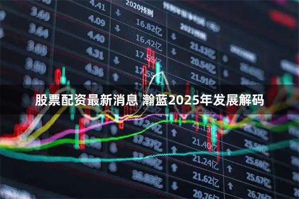 股票配资最新消息 瀚蓝2025年发展解码