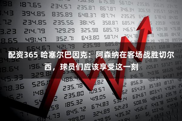 配资365 哈塞尔巴因克：阿森纳在客场战胜切尔西，球员们应该享受这一刻