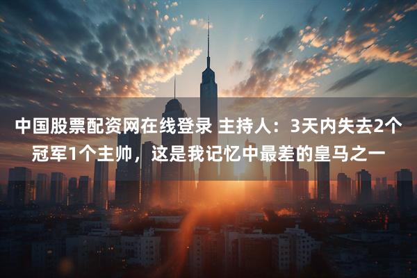 中国股票配资网在线登录 主持人：3天内失去2个冠军1个主帅，这是我记忆中最差的皇马之一