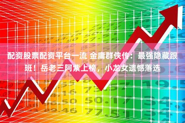 配资股票配资平台一流 金庸群侠传：最强隐藏跟班！岳老三阿紫上榜，小龙女遗憾落选