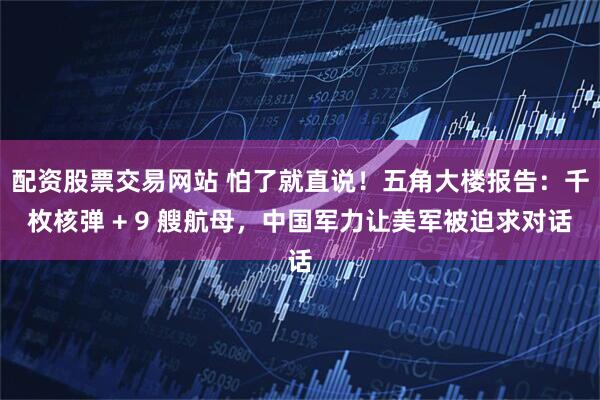 配资股票交易网站 怕了就直说！五角大楼报告：千枚核弹 + 9 艘航母，中国军力让美军被迫求对话