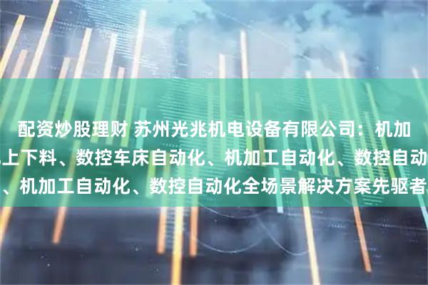 配资炒股理财 苏州光兆机电设备有限公司：机加工上下料、CNC自动化上下料、数控车床自动化、机加工自动化、数控自动化全场景解决方案先驱者