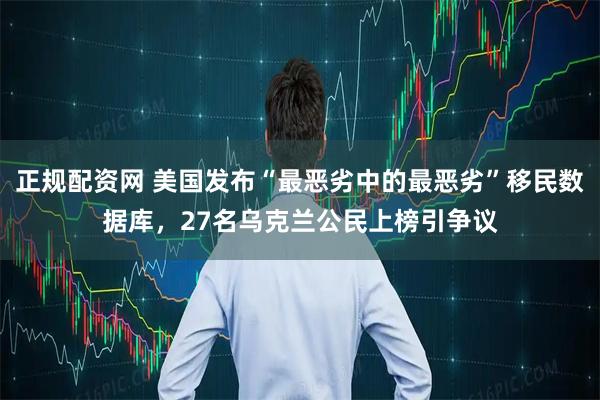 正规配资网 美国发布“最恶劣中的最恶劣”移民数据库，27名乌克兰公民上榜引争议