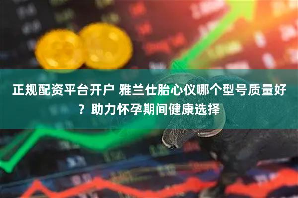 正规配资平台开户 雅兰仕胎心仪哪个型号质量好？助力怀孕期间健康选择