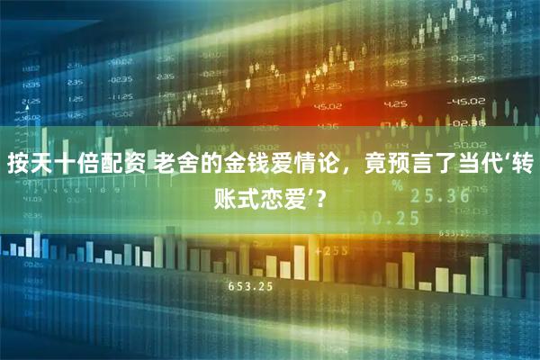 按天十倍配资 老舍的金钱爱情论，竟预言了当代‘转账式恋爱’？