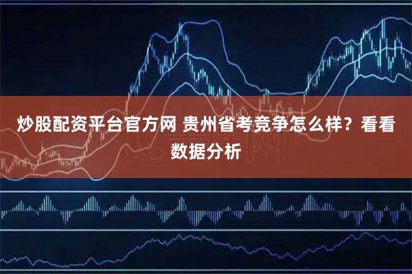 炒股配资平台官方网 贵州省考竞争怎么样？看看数据分析