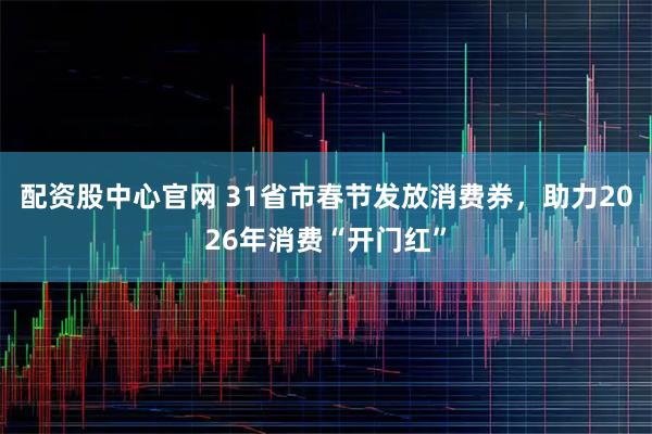 配资股中心官网 31省市春节发放消费券，助力2026年消费“开门红”