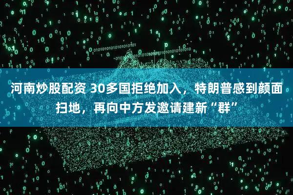 河南炒股配资 30多国拒绝加入，特朗普感到颜面扫地，再向中方发邀请建新“群”