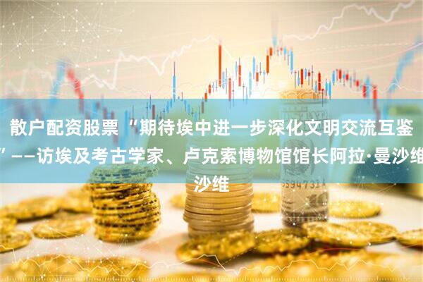 散户配资股票 “期待埃中进一步深化文明交流互鉴”——访埃及考古学家、卢克索博物馆馆长阿拉·曼沙维
