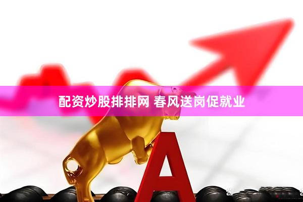 配资炒股排排网 春风送岗促就业