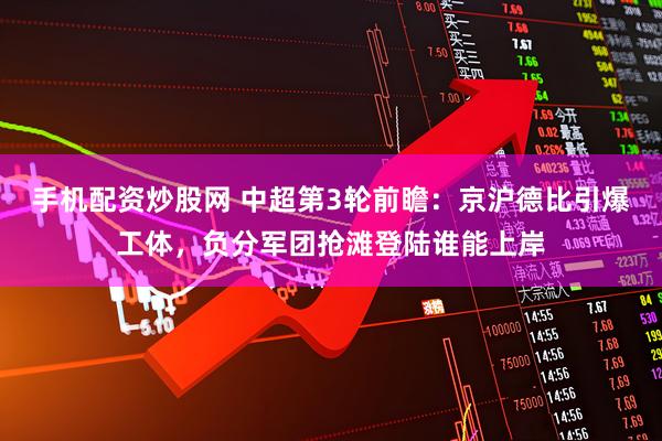 手机配资炒股网 中超第3轮前瞻：京沪德比引爆工体，负分军团抢滩登陆谁能上岸