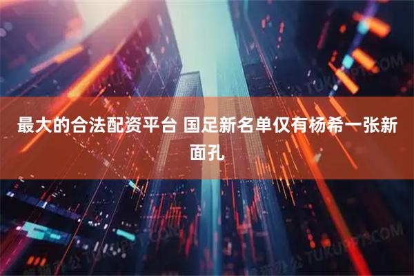 最大的合法配资平台 国足新名单仅有杨希一张新面孔