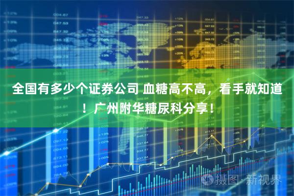 全国有多少个证券公司 血糖高不高，看手就知道！广州附华糖尿科分享！