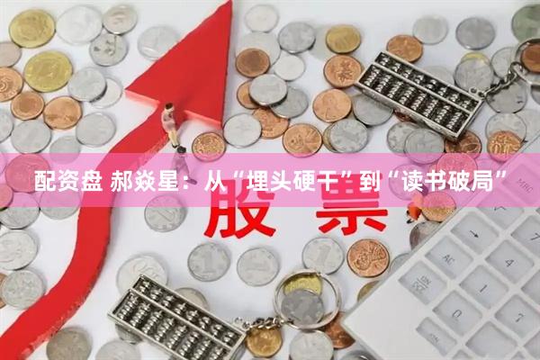 配资盘 郝焱星：从“埋头硬干”到“读书破局”
