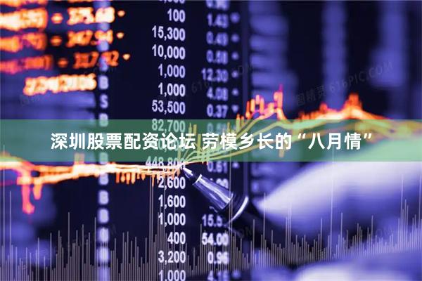 深圳股票配资论坛 劳模乡长的“八月情”