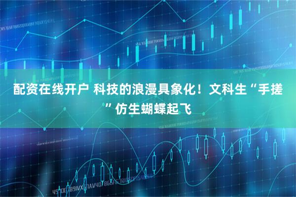 配资在线开户 科技的浪漫具象化！文科生“手搓”仿生蝴蝶起飞