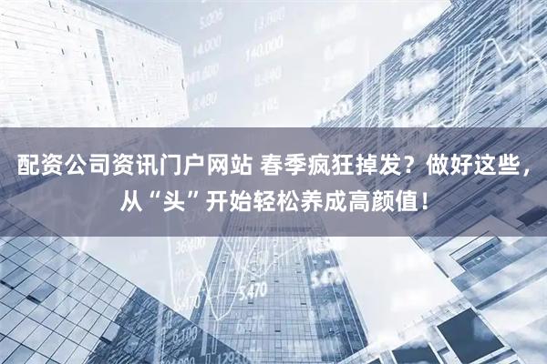 配资公司资讯门户网站 春季疯狂掉发？做好这些，从“头”开始轻松养成高颜值！