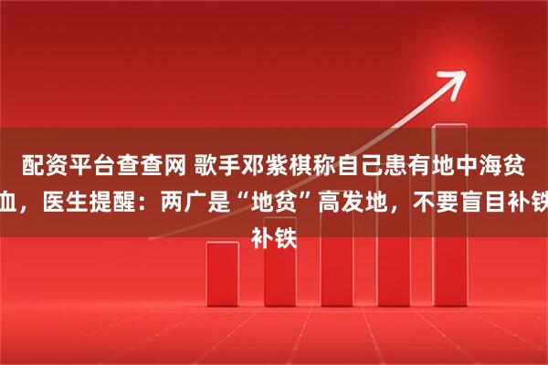 配资平台查查网 歌手邓紫棋称自己患有地中海贫血，医生提醒：两广是“地贫”高发地，不要盲目补铁