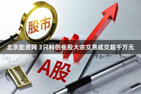 北京配资网 3只科创板股大宗交易成交超千万元