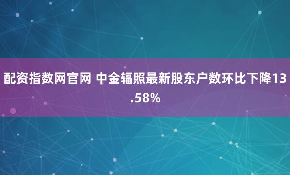 配资指数网官网 中金辐照最新股东户数环比下降13.58%