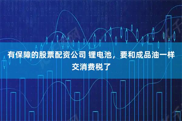 有保障的股票配资公司 锂电池，要和成品油一样交消费税了