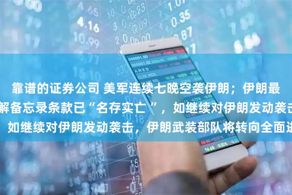 靠谱的证券公司 美军连续七晚空袭伊朗；伊朗最高领袖军事顾问 ：谅解备忘录条款已“名存实亡 ”，如继续对伊朗发动袭击，伊朗武装部队将转向全面进攻