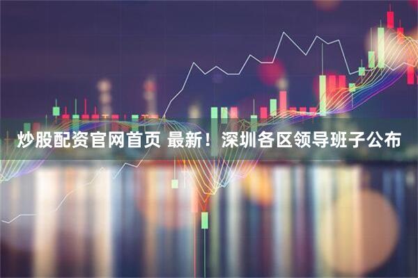 炒股配资官网首页 最新！深圳各区领导班子公布